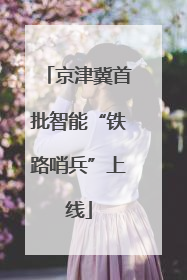 京津冀首批智能“铁路哨兵”上线