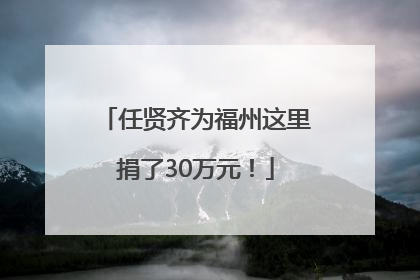 任贤齐为福州这里捐了30万元！