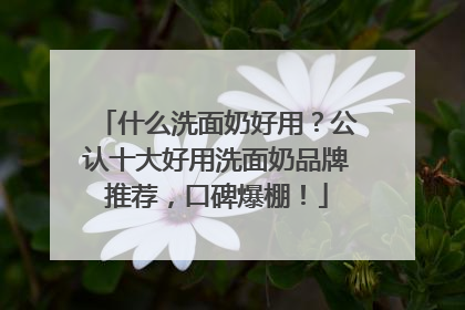 什么洗面奶好用？公认十大好用洗面奶品牌推荐，口碑爆棚！