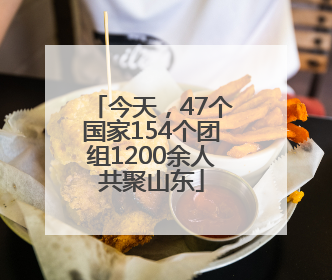 今天，47个国家154个团组1200余人共聚山东