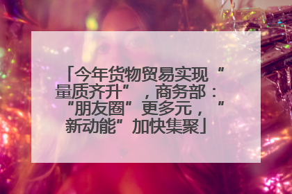 今年货物贸易实现“量质齐升”，商务部：“朋友圈”更多元，“新动能”加快集聚