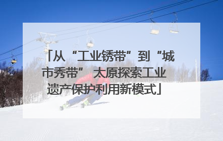 从“工业锈带”到“城市秀带” 太原探索工业遗产保护利用新模式