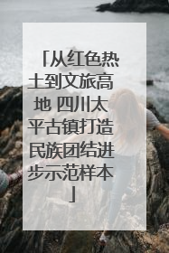 从红色热土到文旅高地 四川太平古镇打造民族团结进步示范样本