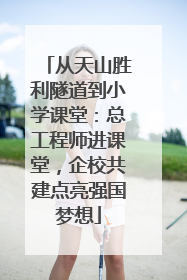 从天山胜利隧道到小学课堂：总工程师进课堂，企校共建点亮强国梦想