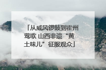 从威风锣鼓到霍州莺歌 山西非遗“黄土味儿”征服观众