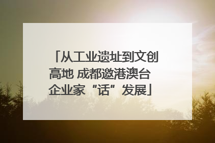 从工业遗址到文创高地 成都邀港澳台企业家“话”发展