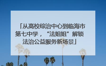 从高校综治中心到临海市第七中学，“法姐姐”解锁法治公益服务新场景
