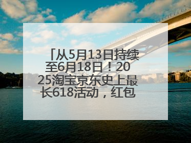 从5月13日持续至6月18日！2025淘宝京东史上最长618活动，红包领取入口