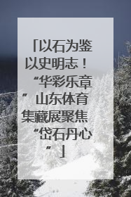 以石为鉴以史明志！“华彩乐章”山东体育集藏展聚焦“岱石丹心”