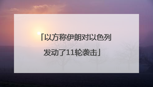 以方称伊朗对以色列发动了11轮袭击