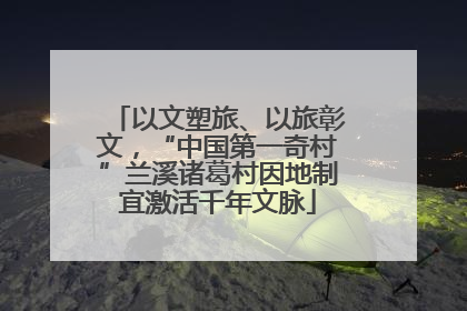 以文塑旅、以旅彰文，“中国第一奇村”兰溪诸葛村因地制宜激活千年文脉