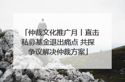 仲裁文化推广月丨直击私募基金退出痛点 共探争议解决仲裁方案