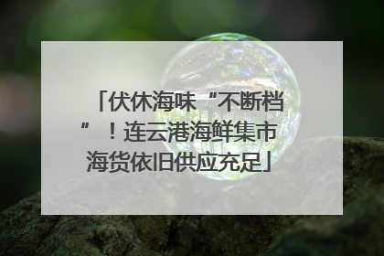 伏休海味“不断档”！连云港海鲜集市海货依旧供应充足