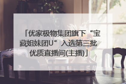 优家极物集团旗下“宝藏姐妹团U”入选第三批优质直播间(主播)