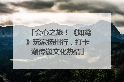 会心之旅！《如鸢》玩家扬州行，打卡潮传递文化热情