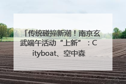 传统碰撞新潮！南京玄武端午活动“上新”：Cityboat、空中森林、骑行市集引热潮