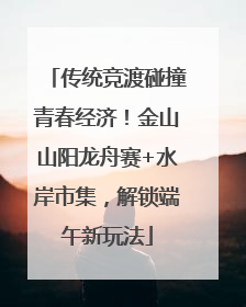 传统竞渡碰撞青春经济！金山山阳龙舟赛+水岸市集，解锁端午新玩法
