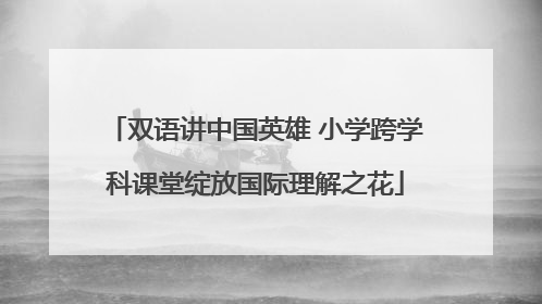 双语讲中国英雄 小学跨学科课堂绽放国际理解之花