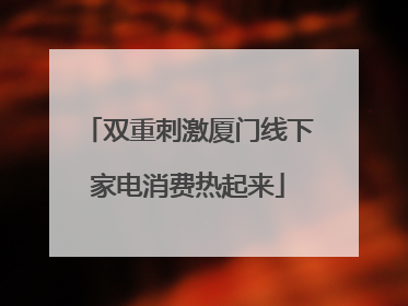 双重刺激厦门线下家电消费热起来