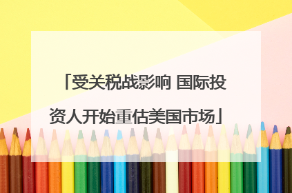 受关税战影响 国际投资人开始重估美国市场