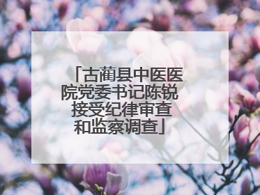 古蔺县中医医院党委书记陈锐 接受纪律审查和监察调查