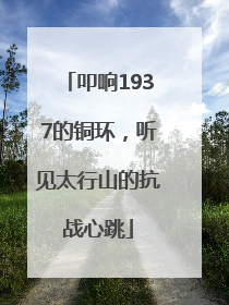 叩响1937的铜环，听见太行山的抗战心跳