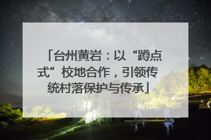 台州黄岩：以“蹲点式”校地合作，引领传统村落保护与传承