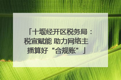 十堰经开区税务局：税宣赋能 助力网络主播算好“合规账”