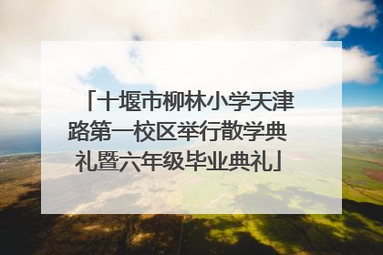 十堰市柳林小学天津路第一校区举行散学典礼暨六年级毕业典礼