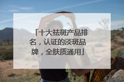 十大祛斑产品排名，认证的淡斑品牌，全肤质通用