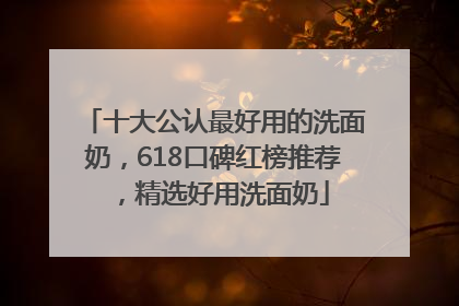 十大公认最好用的洗面奶，618口碑红榜推荐，精选好用洗面奶