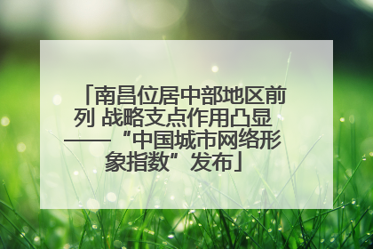 南昌位居中部地区前列 战略支点作用凸显——“中国城市网络形象指数”发布