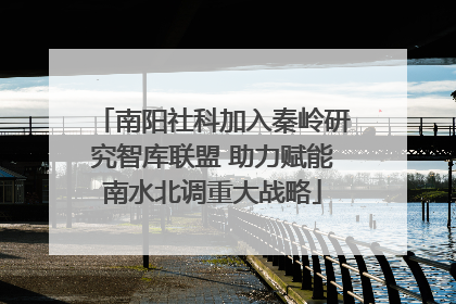 南阳社科加入秦岭研究智库联盟 助力赋能南水北调重大战略