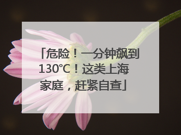 危险！一分钟飙到130℃！这类上海家庭，赶紧自查