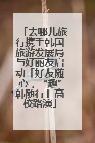 去哪儿旅行携手韩国旅游发展局与好丽友启动「好友随心，“趣”韩随行」高校路演