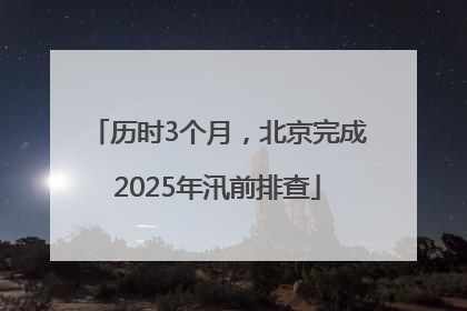 历时3个月，北京完成2025年汛前排查