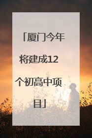 厦门今年将建成12个初高中项目