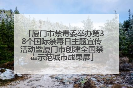 厦门市禁毒委举办第38个国际禁毒日主题宣传活动暨厦门市创建全国禁毒示范城市成果展