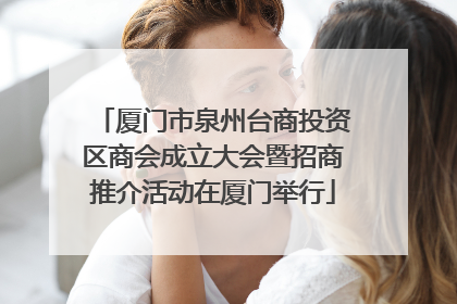 厦门市泉州台商投资区商会成立大会暨招商推介活动在厦门举行