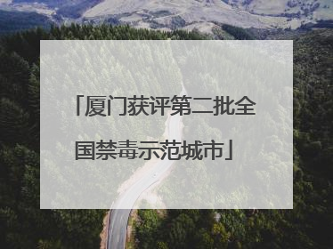 厦门获评第二批全国禁毒示范城市