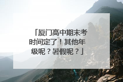 厦门高中期末考时间定了！其他年级呢？暑假呢？