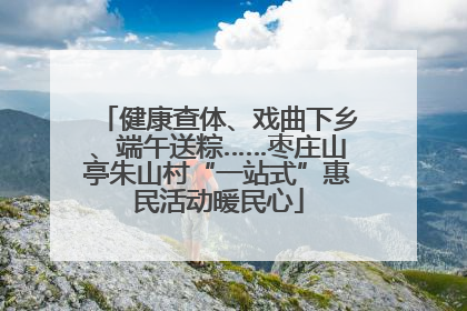 健康查体、戏曲下乡、端午送粽……枣庄山亭朱山村“一站式”惠民活动暖民心
