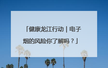 健康龙江行动｜电子烟的风险你了解吗？