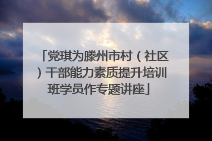 党琪为滕州市村（社区）干部能力素质提升培训班学员作专题讲座