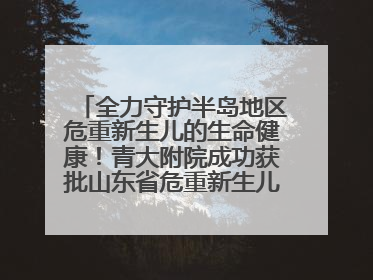 全力守护半岛地区危重新生儿的生命健康！青大附院成功获批山东省危重新生儿救治中心