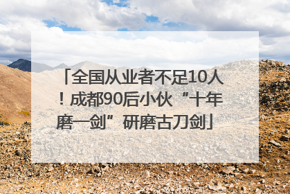 全国从业者不足10人！成都90后小伙“十年磨一剑”研磨古刀剑