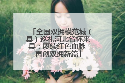 全国双拥模范城（县）巡礼河北省怀来县：赓续红色血脉 再创双拥新篇