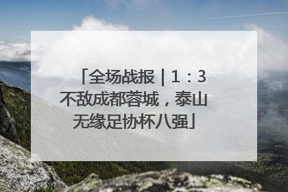 全场战报｜1：3不敌成都蓉城，泰山无缘足协杯八强