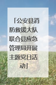 公安县消防救援大队联合县应急管理局开展主题党日活动