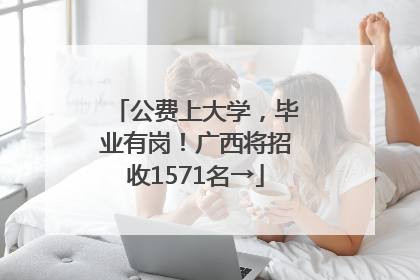 公费上大学，毕业有岗！广西将招收1571名→